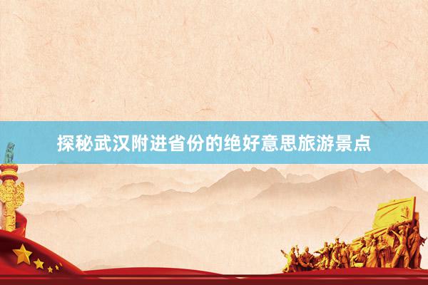 探秘武汉附进省份的绝好意思旅游景点